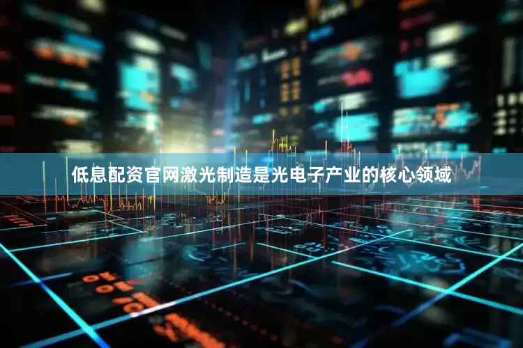 低息配资官网激光制造是光电子产业的核心领域
