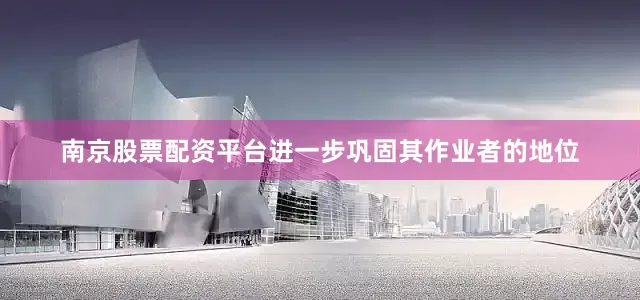 南京股票配资平台进一步巩固其作业者的地位