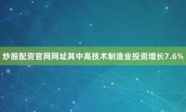 炒股配资官网网址其中高技术制造业投资增长7.6%