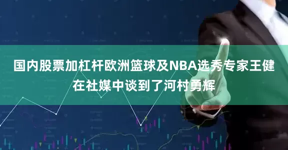 国内股票加杠杆欧洲篮球及NBA选秀专家王健在社媒中谈到了河村勇辉