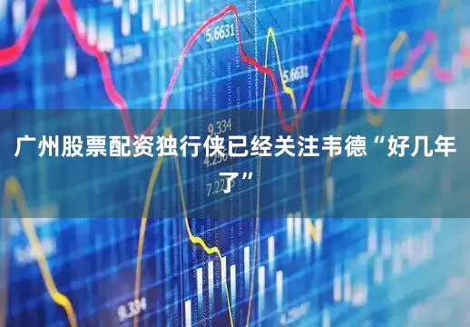 广州股票配资独行侠已经关注韦德“好几年了”
