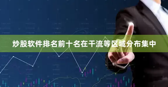 炒股软件排名前十名在干流等区域分布集中