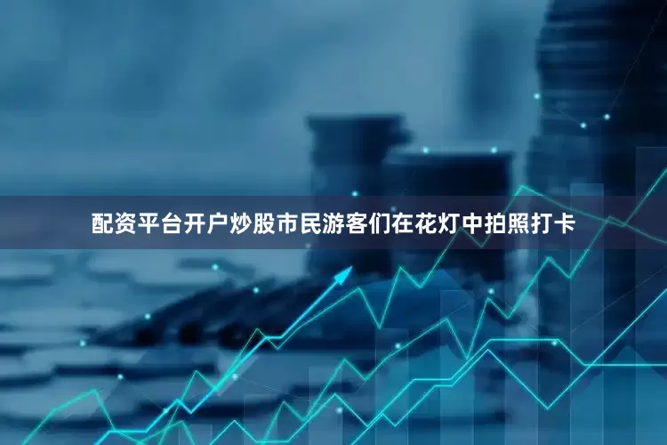 配资平台开户炒股市民游客们在花灯中拍照打卡