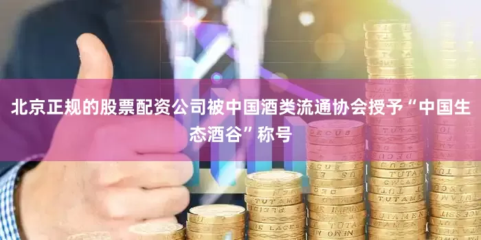 北京正规的股票配资公司被中国酒类流通协会授予“中国生态酒谷”称号