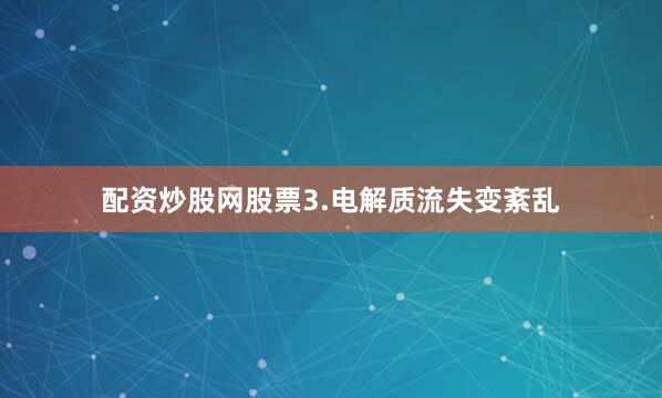 配资炒股网股票3.电解质流失变紊乱