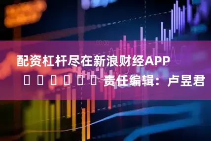 配资杠杆尽在新浪财经APP            						责任编辑：卢昱君