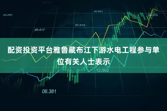 配资投资平台雅鲁藏布江下游水电工程参与单位有关人士表示