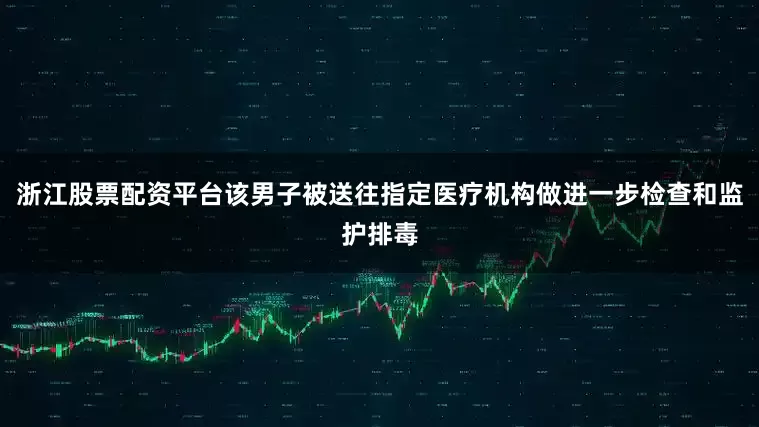 浙江股票配资平台该男子被送往指定医疗机构做进一步检查和监护排毒