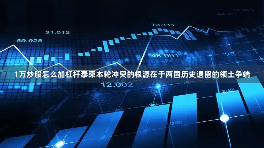 1万炒股怎么加杠杆泰柬本轮冲突的根源在于两国历史遗留的领土争端