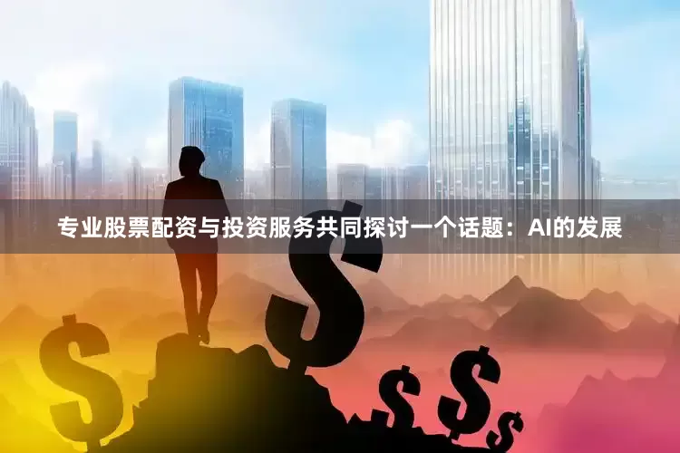 专业股票配资与投资服务共同探讨一个话题：AI的发展