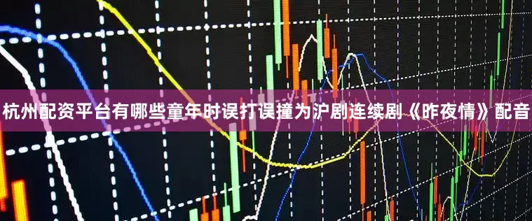 杭州配资平台有哪些童年时误打误撞为沪剧连续剧《昨夜情》配音