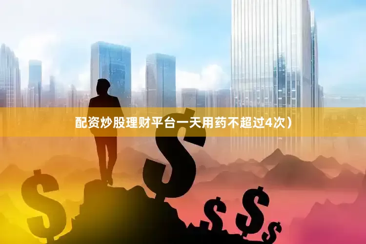 配资炒股理财平台一天用药不超过4次）