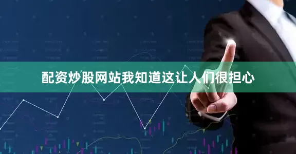 配资炒股网站我知道这让人们很担心