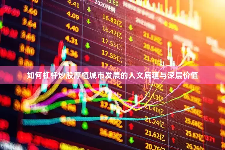 如何杠杆炒股厚植城市发展的人文底蕴与深层价值