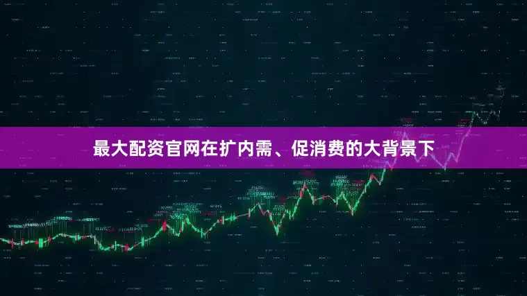 最大配资官网在扩内需、促消费的大背景下