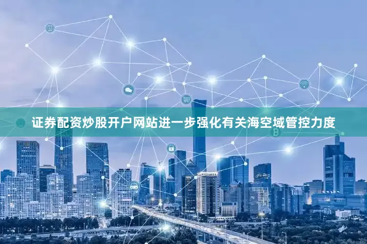 证券配资炒股开户网站进一步强化有关海空域管控力度