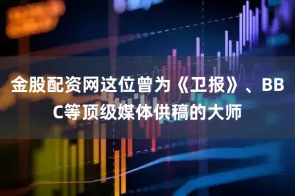 金股配资网这位曾为《卫报》、BBC等顶级媒体供稿的大师