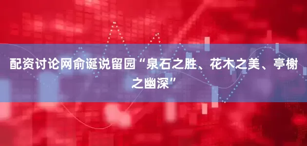 配资讨论网俞诞说留园“泉石之胜、花木之美、亭榭之幽深”
