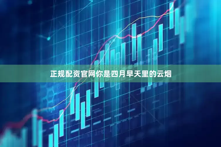 正规配资官网你是四月早天里的云烟