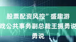 股票配资风控”盛趣游戏公共事务副总裁王振勇说
