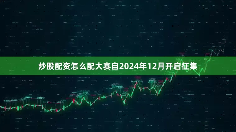 炒股配资怎么配大赛自2024年12月开启征集