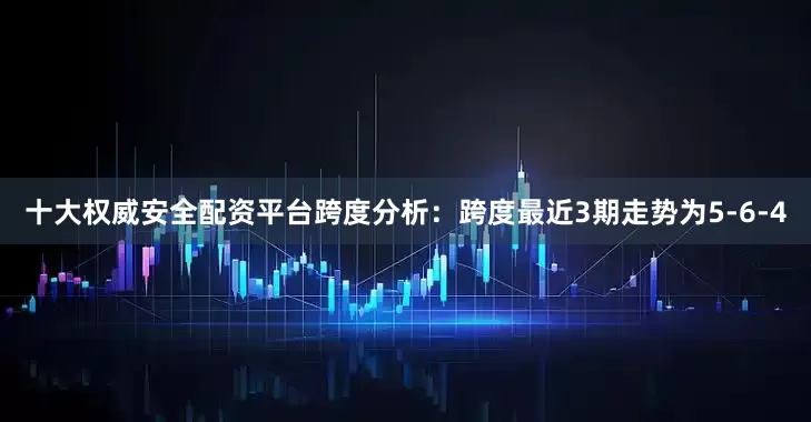 十大权威安全配资平台　　跨度分析：跨度最近3期走势为5-6-4