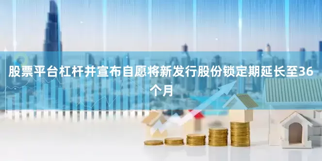 股票平台杠杆并宣布自愿将新发行股份锁定期延长至36个月