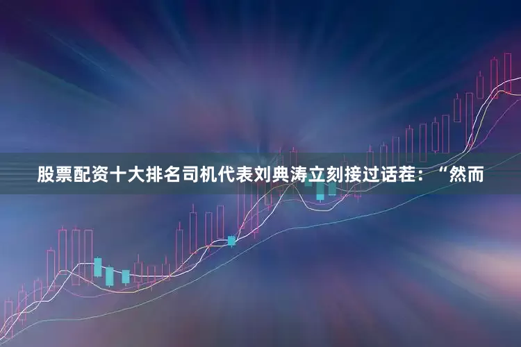 股票配资十大排名司机代表刘典涛立刻接过话茬：“然而