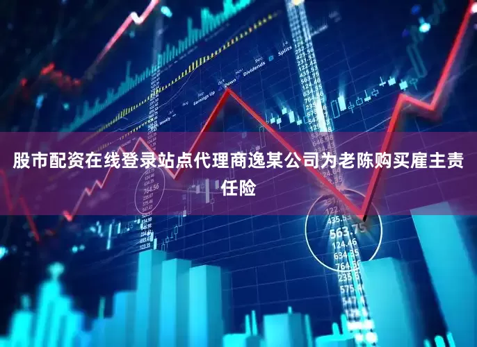 股市配资在线登录站点代理商逸某公司为老陈购买雇主责任险