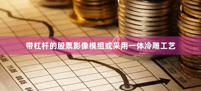 带杠杆的股票影像模组或采用一体冷雕工艺