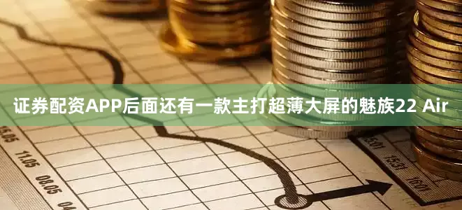 证券配资APP后面还有一款主打超薄大屏的魅族22 Air