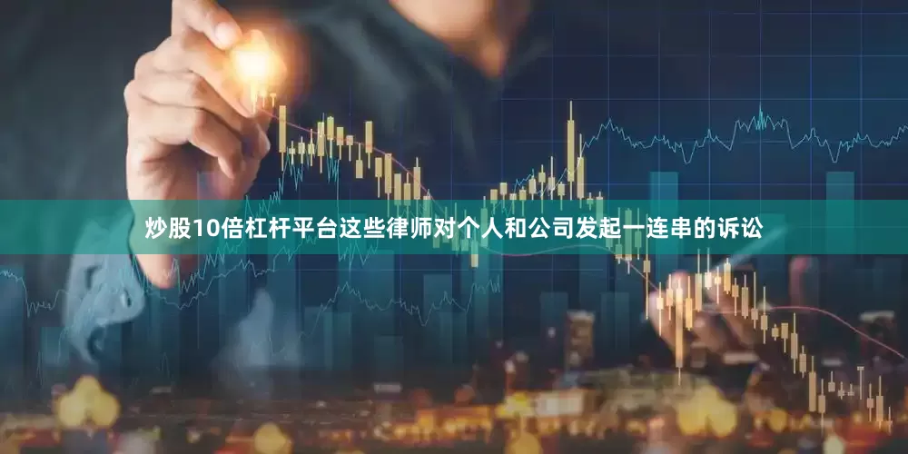 炒股10倍杠杆平台这些律师对个人和公司发起一连串的诉讼