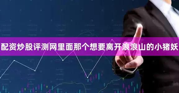 配资炒股评测网里面那个想要离开浪浪山的小猪妖