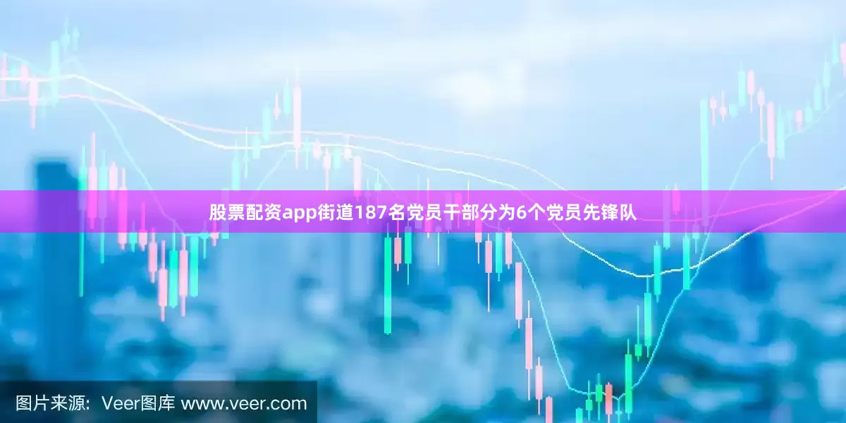 股票配资app街道187名党员干部分为6个党员先锋队