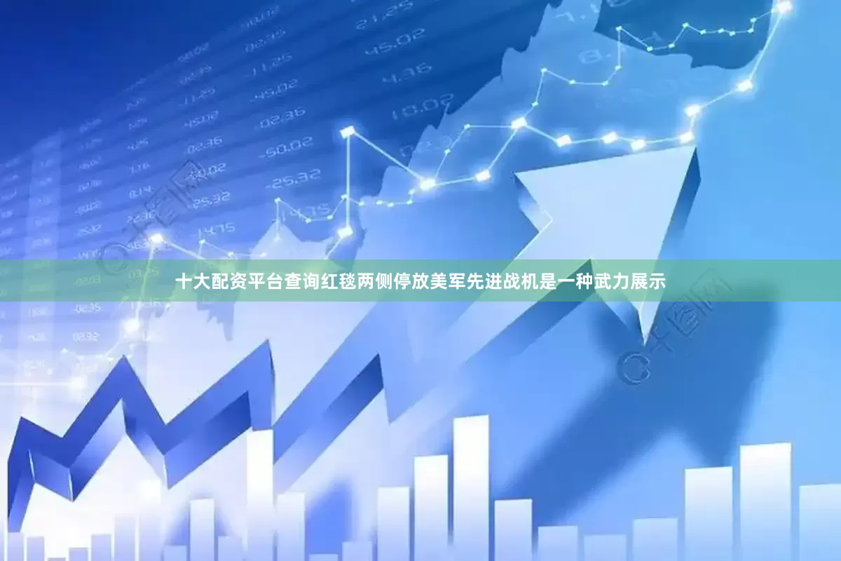 十大配资平台查询红毯两侧停放美军先进战机是一种武力展示